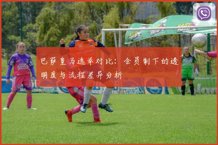巴萨皇马选举对比：会员制下的透明度与流程差异分析