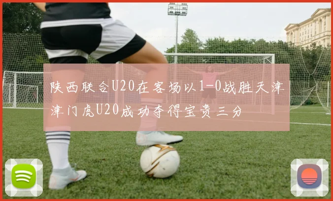 陕西联合U20在客场以1-0战胜天津津门虎U20成功夺得宝贵三分