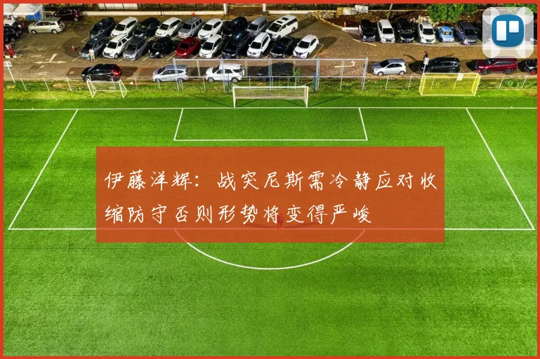 伊藤洋辉：战突尼斯需冷静应对收缩防守否则形势将变得严峻
