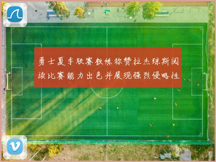 勇士夏季联赛教练称赞拉杰琼斯阅读比赛能力出色并展现强烈侵略性