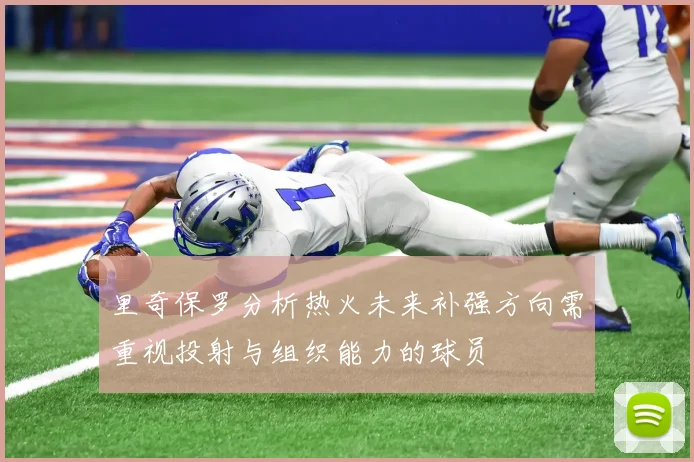 里奇保罗分析热火未来补强方向需重视投射与组织能力的球员