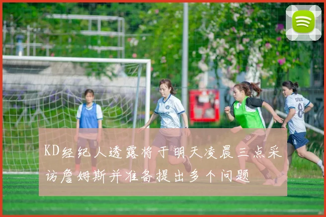 KD经纪人透露将于明天凌晨三点采访詹姆斯并准备提出多个问题