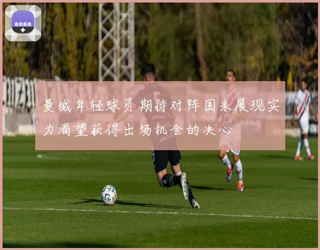 曼城年轻球员期待对阵国米展现实力渴望获得出场机会的决心