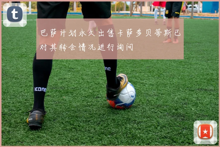 巴萨计划永久出售卡萨多贝蒂斯已对其转会情况进行询问