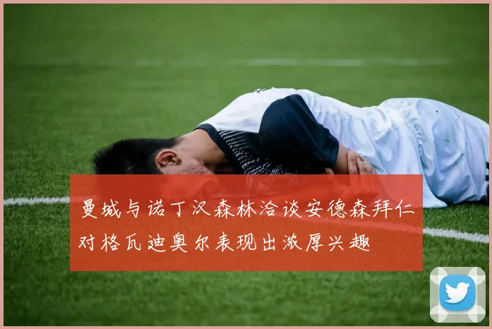 曼城与诺丁汉森林洽谈安德森拜仁对格瓦迪奥尔表现出浓厚兴趣