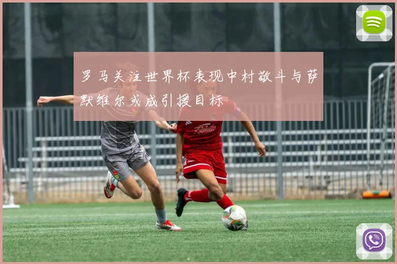 罗马关注世界杯表现中村敬斗与萨默维尔或成引援目标
