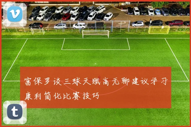 富保罗谈三球天赋高无聊建议学习康利简化比赛技巧