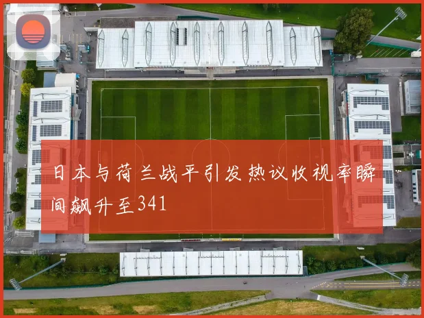 日本与荷兰战平引发热议收视率瞬间飙升至341