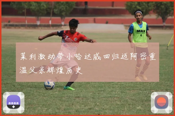莱利激动带小哈达威回归迈阿密重温父亲辉煌历史