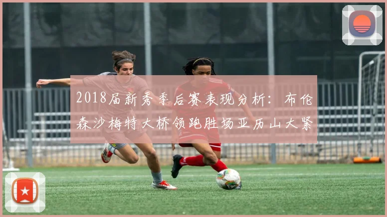 2018届新秀季后赛表现分析：布伦森沙梅特大桥领跑胜场亚历山大紧随其后